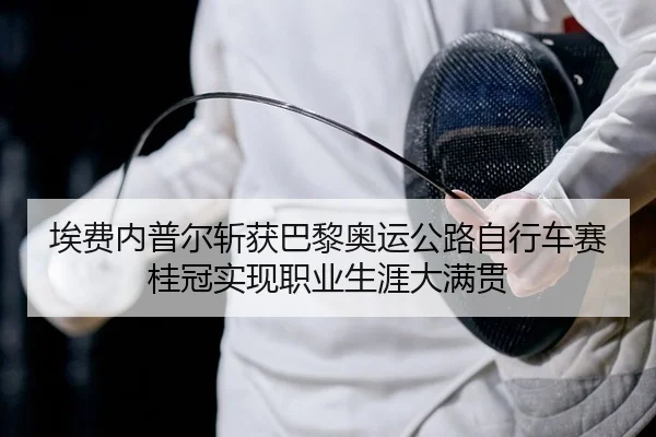 埃费内普尔斩获巴黎奥运公路自行车赛桂冠实现职业生涯大满贯