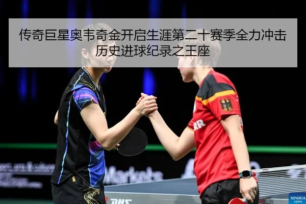 传奇巨星奥韦奇金开启生涯第二十赛季全力冲击历史进球纪录之王座